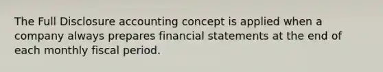 The Full Disclosure accounting concept is applied when a company always prepares financial statements at the end of each monthly fiscal period.