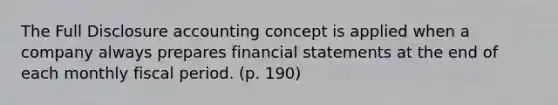 The Full Disclosure accounting concept is applied when a company always prepares financial statements at the end of each monthly fiscal period. (p. 190)