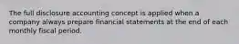 The full disclosure accounting concept is applied when a company always prepare financial statements at the end of each monthly fiscal period.