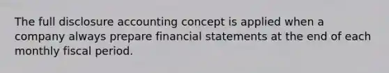 The full disclosure accounting concept is applied when a company always prepare financial statements at the end of each monthly fiscal period.