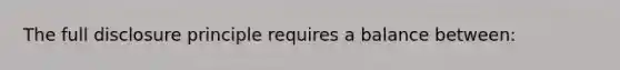 The full disclosure principle requires a balance between: