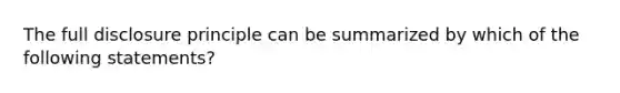 The full disclosure principle can be summarized by which of the following statements?