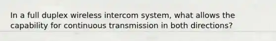 In a full duplex wireless intercom system, what allows the capability for continuous transmission in both directions?