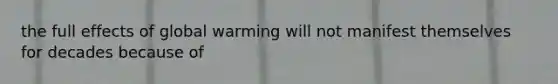 the full effects of global warming will not manifest themselves for decades because of