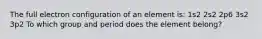 The full electron configuration of an element is: 1s2 2s2 2p6 3s2 3p2 To which group and period does the element belong?