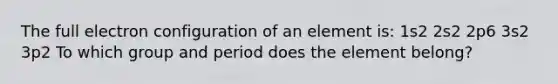 The full electron configuration of an element is: 1s2 2s2 2p6 3s2 3p2 To which group and period does the element belong?