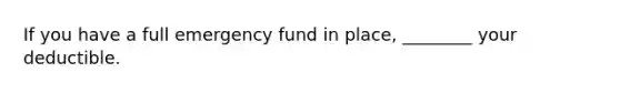 If you have a full emergency fund in place, ________ your deductible.