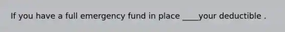 If you have a full emergency fund in place ____your deductible .