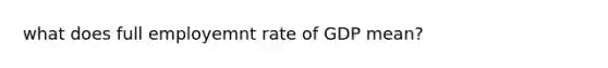 what does full employemnt rate of GDP mean?