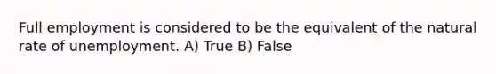 Full employment is considered to be the equivalent of the natural rate of unemployment. A) True B) False