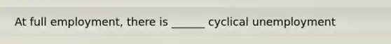 At full employment, there is ______ cyclical unemployment