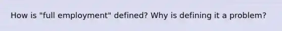How is "full employment" defined? Why is defining it a problem?