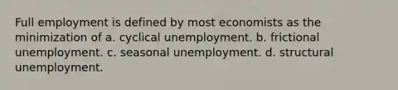 Full employment is defined by most economists as the minimization of a. cyclical unemployment. b. frictional unemployment. c. seasonal unemployment. d. structural unemployment.