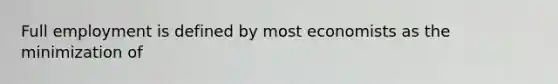 Full employment is defined by most economists as the minimization of