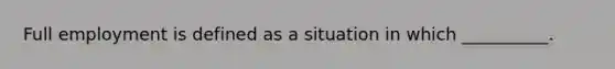 Full employment is defined as a situation in which __________.