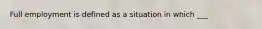 Full employment is defined as a situation in which ___