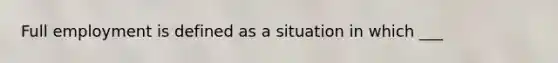 Full employment is defined as a situation in which ___