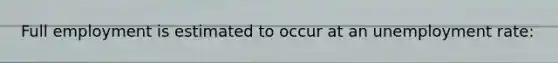 Full employment is estimated to occur at an unemployment rate: