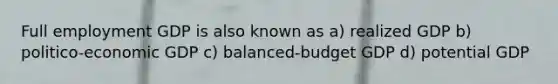 Full employment GDP is also known as a) realized GDP b) politico-economic GDP c) balanced-budget GDP d) potential GDP