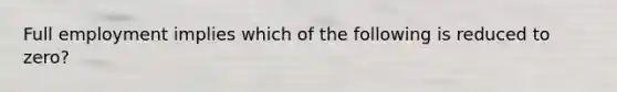 Full employment implies which of the following is reduced to zero?