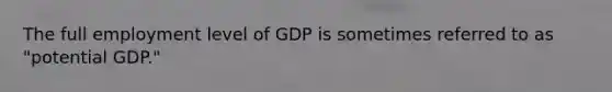 The full employment level of GDP is sometimes referred to as "potential GDP."