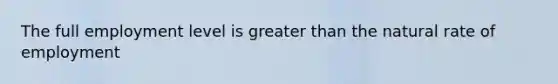 The full employment level is <a href='https://www.questionai.com/knowledge/ktgHnBD4o3-greater-than' class='anchor-knowledge'>greater than</a> the natural rate of employment