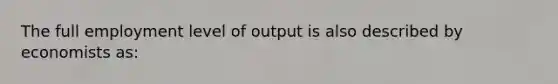 The full employment level of output is also described by economists as: