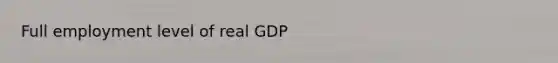 Full employment level of real GDP