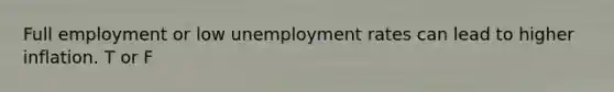 Full employment or low unemployment rates can lead to higher inflation. T or F