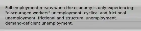 Full employment means when the economy is only experiencing: "discouraged workers" unemployment. cyclical and frictional unemployment. frictional and structural unemployment. demand-deficient unemployment.