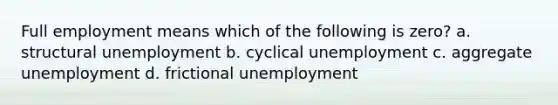 Full employment means which of the following is zero? a. structural unemployment b. cyclical unemployment c. aggregate unemployment d. frictional unemployment