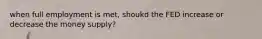 when full employment is met, shoukd the FED increase or decrease the money supply?