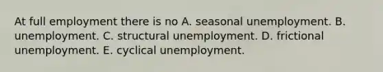 At full employment there is no A. seasonal unemployment. B. unemployment. C. structural unemployment. D. frictional unemployment. E. cyclical unemployment.