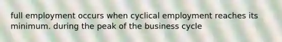 full employment occurs when cyclical employment reaches its minimum. during the peak of the business cycle