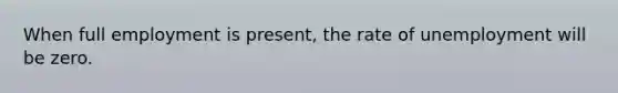 When <a href='https://www.questionai.com/knowledge/kzkmiwkWqm-full-employment' class='anchor-knowledge'>full employment</a> is present, the rate of unemployment will be zero.