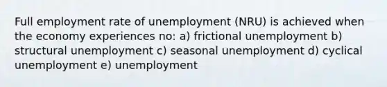 Full employment rate of unemployment (NRU) is achieved when the economy experiences no: a) frictional unemployment b) structural unemployment c) seasonal unemployment d) cyclical unemployment e) unemployment