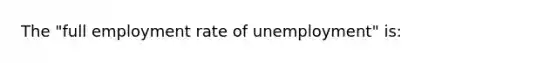 The "full employment rate of unemployment" is: