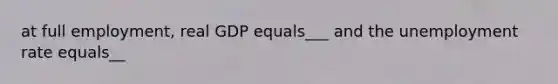 at full employment, real GDP equals___ and the unemployment rate equals__