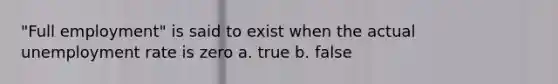 "Full employment" is said to exist when the actual unemployment rate is zero a. true b. false