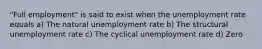 "Full employment" is said to exist when the unemployment rate equals a) The natural unemployment rate b) The structural unemployment rate c) The cyclical unemployment rate d) Zero