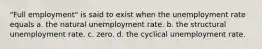 "Full employment" is said to exist when the unemployment rate equals a. the natural unemployment rate. b. the structural unemployment rate. c. zero. d. the cyclical unemployment rate.