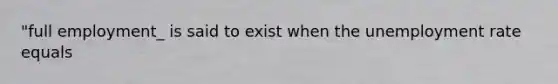 "full employment_ is said to exist when the unemployment rate equals