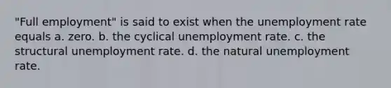 "Full employment" is said to exist when the <a href='https://www.questionai.com/knowledge/kh7PJ5HsOk-unemployment-rate' class='anchor-knowledge'>unemployment rate</a> equals a. zero. b. the cyclical unemployment rate. c. the structural unemployment rate. d. the natural unemployment rate.