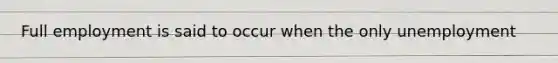 Full employment is said to occur when the only unemployment