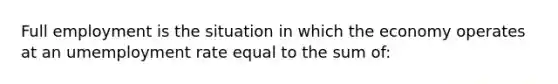 Full employment is the situation in which the economy operates at an umemployment rate equal to the sum of: