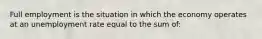 Full employment is the situation in which the economy operates at an unemployment rate equal to the sum of: