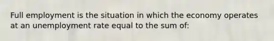 Full employment is the situation in which the economy operates at an unemployment rate equal to the sum of: