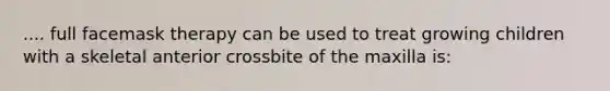 .... full facemask therapy can be used to treat growing children with a skeletal anterior crossbite of the maxilla is: