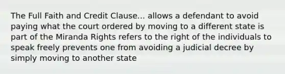 The Full Faith and Credit Clause... allows a defendant to avoid paying what the court ordered by moving to a different state is part of the Miranda Rights refers to the right of the individuals to speak freely prevents one from avoiding a judicial decree by simply moving to another state