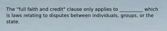 The "full faith and credit" clause only applies to __________ which is laws relating to disputes between individuals, groups, or the state.